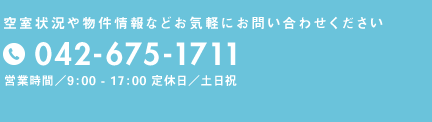 空き室状況や物件情報などお気軽にお問い合わせください 042-675-1711  営業時間9：00-17：00　定休日/土日祝